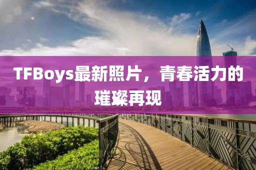 TFBoys最新照片，青春活力的璀璨再現(xiàn)