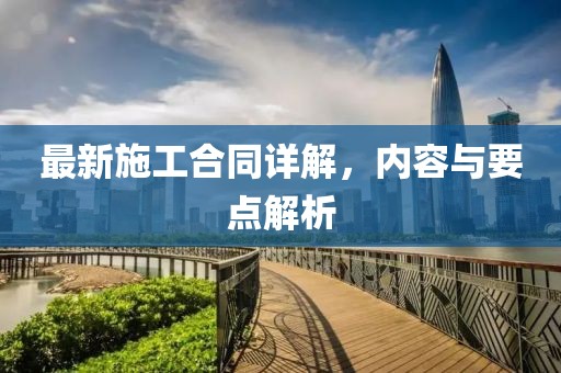 最新施工合同詳解，內(nèi)容與要點解析