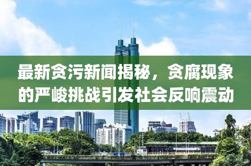 最新貪污新聞揭秘，貪腐現(xiàn)象的嚴峻挑戰(zhàn)引發(fā)社會反響震動
