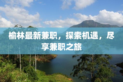 榆林最新兼職，探索機(jī)遇，盡享兼職之旅