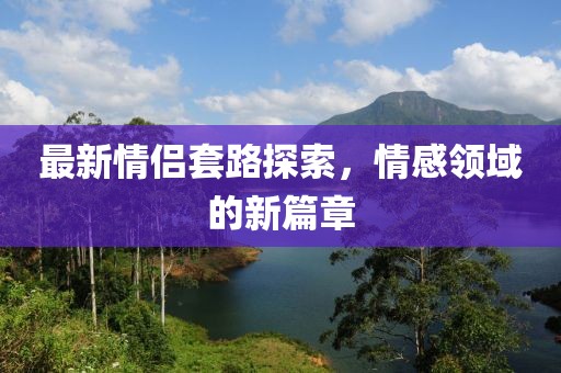 最新情侶套路探索，情感領(lǐng)域的新篇章