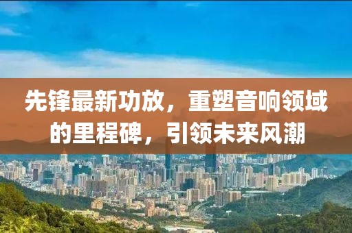 先鋒最新功放，重塑音響領(lǐng)域的里程碑，引領(lǐng)未來風(fēng)潮