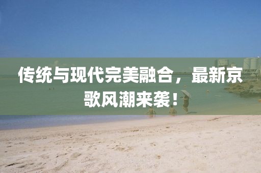傳統(tǒng)與現(xiàn)代完美融合，最新京歌風(fēng)潮來襲！