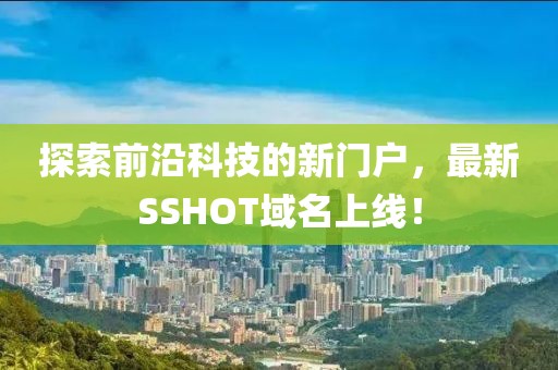 探索前沿科技的新門戶，最新SSHOT域名上線！