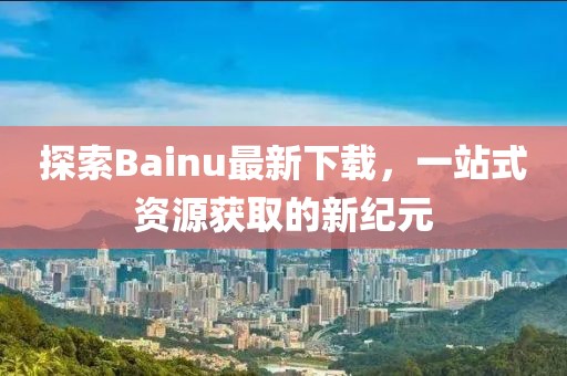 探索Bainu最新下載，一站式資源獲取的新紀(jì)元