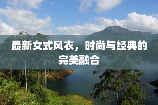 最新女式風(fēng)衣，時(shí)尚與經(jīng)典的完美融合