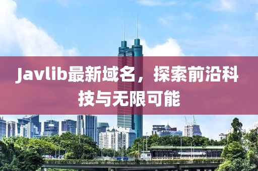 Javlib最新域名，探索前沿科技與無限可能