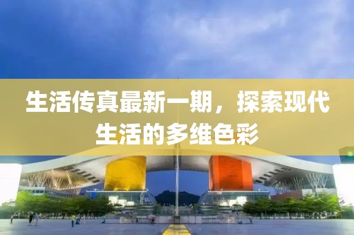 生活傳真最新一期，探索現(xiàn)代生活的多維色彩
