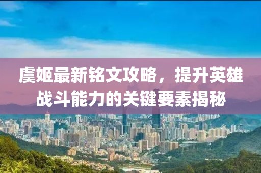 虞姬最新銘文攻略，提升英雄戰(zhàn)斗能力的關(guān)鍵要素揭秘