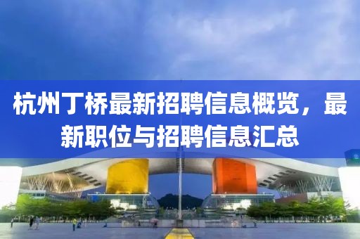 杭州丁橋最新招聘信息概覽，最新職位與招聘信息匯總
