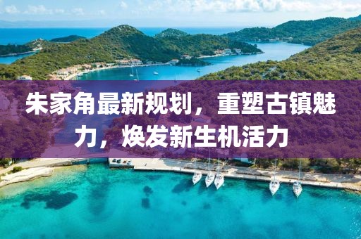 朱家角最新規(guī)劃，重塑古鎮(zhèn)魅力，煥發(fā)新生機(jī)活力