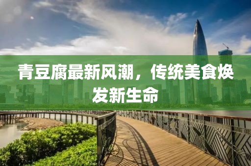 青豆腐最新風潮，傳統(tǒng)美食煥發(fā)新生命