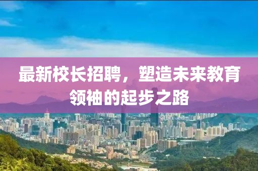 最新校長(zhǎng)招聘，塑造未來(lái)教育領(lǐng)袖的起步之路