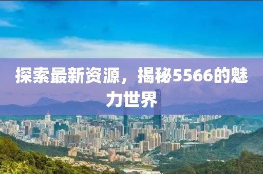 探索最新資源，揭秘5566的魅力世界
