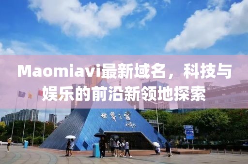 Maomiavi最新域名，科技與娛樂的前沿新領(lǐng)地探索