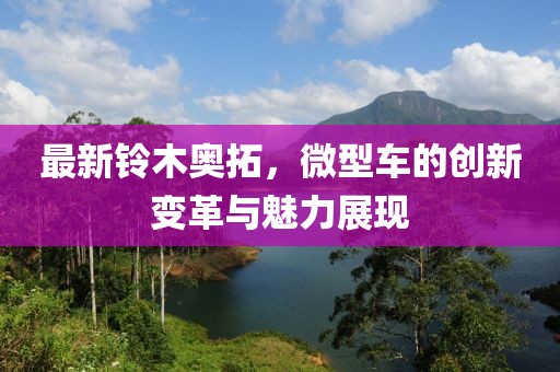 最新鈴木奧拓，微型車(chē)的創(chuàng)新變革與魅力展現(xiàn)