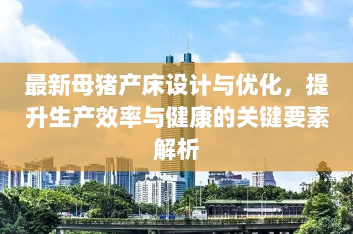最新母豬產(chǎn)床設(shè)計與優(yōu)化，提升生產(chǎn)效率與健康的關(guān)鍵要素解析