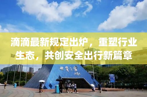 滴滴最新規(guī)定出爐，重塑行業(yè)生態(tài)，共創(chuàng)安全出行新篇章