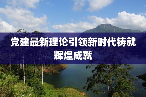 黨建最新理論引領(lǐng)新時(shí)代鑄就輝煌成就