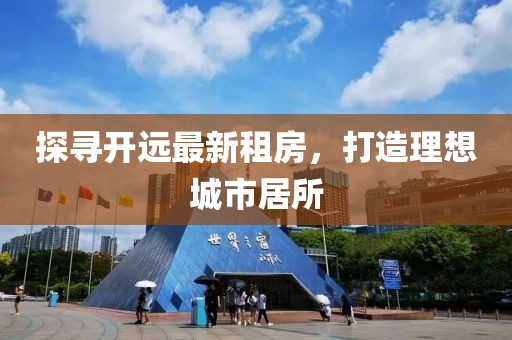 探尋開遠(yuǎn)最新租房，打造理想城市居所