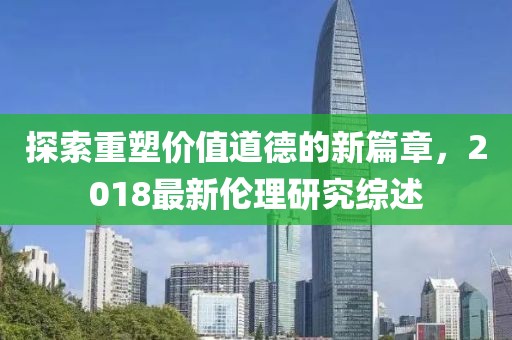 探索重塑價(jià)值道德的新篇章，2018最新倫理研究綜述