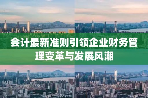 會計最新準則引領(lǐng)企業(yè)財務(wù)管理變革與發(fā)展風(fēng)潮