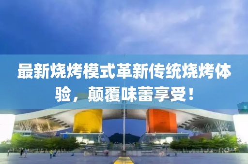 最新燒烤模式革新傳統(tǒng)燒烤體驗(yàn)，顛覆味蕾享受！