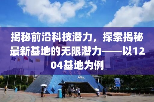 揭秘前沿科技潛力，探索揭秘最新基地的無(wú)限潛力——以1204基地為例