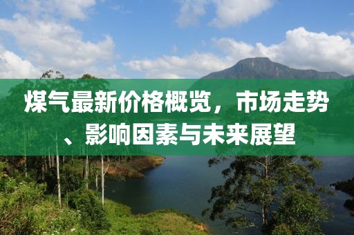 煤氣最新價格概覽，市場走勢、影響因素與未來展望