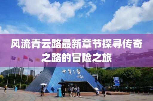 風流青云路最新章節(jié)探尋傳奇之路的冒險之旅