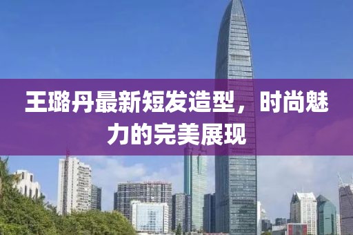 王璐丹最新短發(fā)造型，時尚魅力的完美展現(xiàn)
