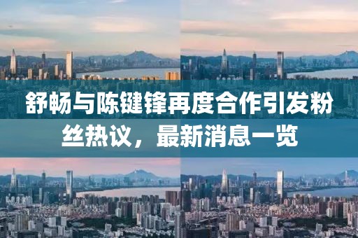 舒暢與陳鍵鋒再度合作引發(fā)粉絲熱議，最新消息一覽