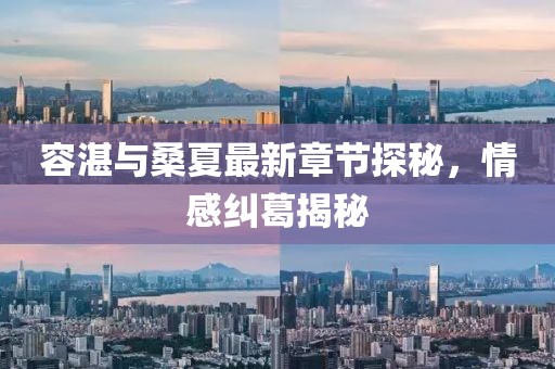 容湛與桑夏最新章節(jié)探秘，情感糾葛揭秘