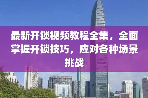 最新開鎖視頻教程全集，全面掌握開鎖技巧，應(yīng)對(duì)各種場(chǎng)景挑戰(zhàn)