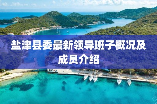 鹽津縣委最新領(lǐng)導(dǎo)班子概況及成員介紹