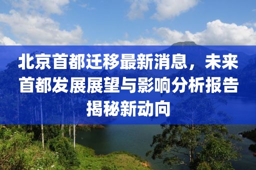 北京首都遷移最新消息，未來首都發(fā)展展望與影響分析報告揭秘新動向