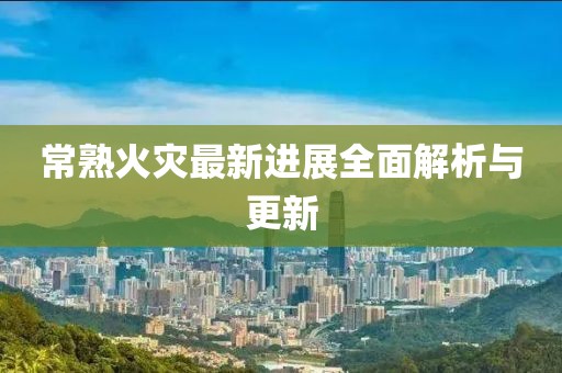 常熟火災最新進展全面解析與更新