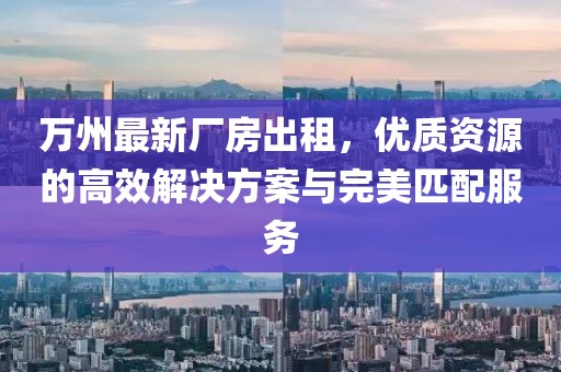 萬州最新廠房出租，優(yōu)質(zhì)資源的高效解決方案與完美匹配服務(wù)