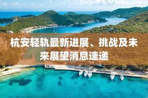 杭安輕軌最新進展、挑戰(zhàn)及未來展望消息速遞