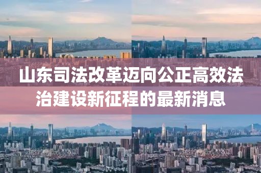 山東司法改革邁向公正高效法治建設新征程的最新消息