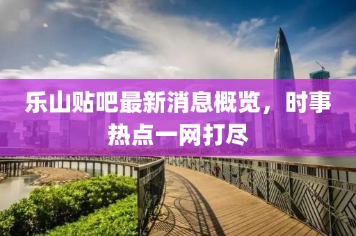 樂(lè)山貼吧最新消息概覽，時(shí)事熱點(diǎn)一網(wǎng)打盡