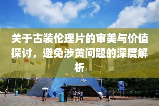 關(guān)于古裝倫理片的審美與價值探討，避免涉黃問題的深度解析