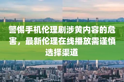 警惕手機(jī)倫理劇涉黃內(nèi)容的危害，最新倫理在線播放需謹(jǐn)慎選擇渠道