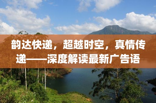 韻達快遞，超越時空，真情傳遞——深度解讀最新廣告語