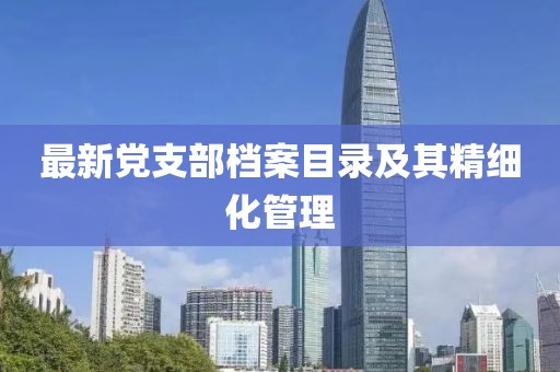 最新黨支部檔案目錄及其精細化管理