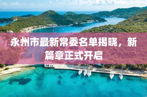 永州市最新常委名單揭曉，新篇章正式開啟