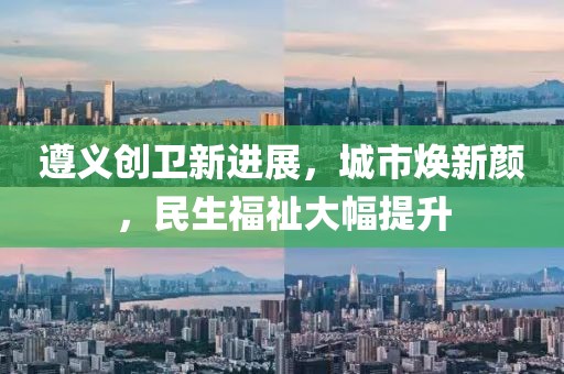 遵義創(chuàng)衛(wèi)新進(jìn)展，城市煥新顏，民生福祉大幅提升