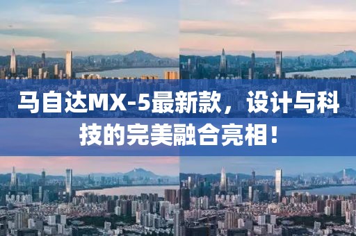 馬自達MX-5最新款，設(shè)計與科技的完美融合亮相！