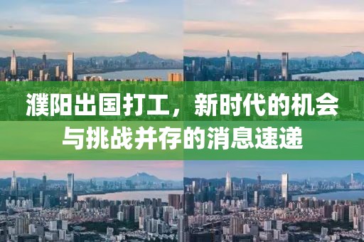 濮陽出國打工，新時代的機會與挑戰(zhàn)并存的消息速遞