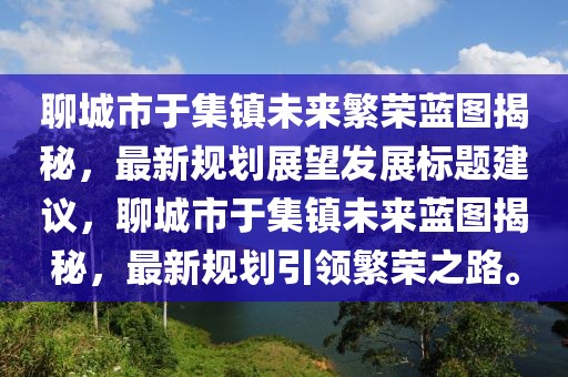 聊城市于集鎮(zhèn)未來(lái)繁榮藍(lán)圖揭秘，最新規(guī)劃展望發(fā)展標(biāo)題建議，聊城市于集鎮(zhèn)未來(lái)藍(lán)圖揭秘，最新規(guī)劃引領(lǐng)繁榮之路。